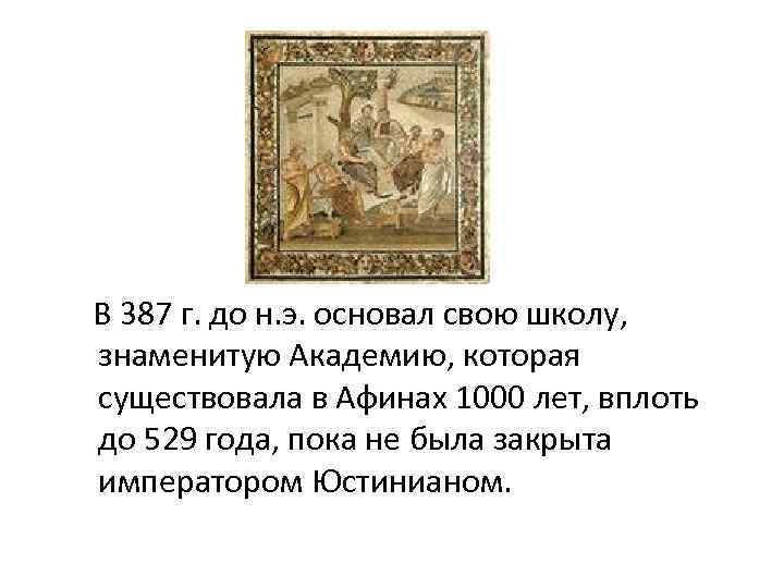 В 387 г. до н. э. основал свою школу, знаменитую Академию, которая существовала в