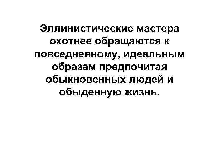 Эллинистические мастера охотнее обращаются к повседневному, идеальным образам предпочитая обыкновенных людей и обыденную жизнь.