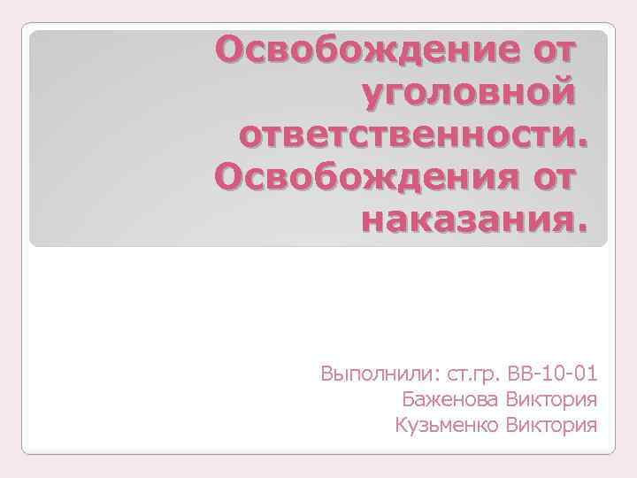 Освобождение от уголовной ответственности. Освобождения от наказания. Выполнили: ст. гр. ВВ-10 -01 Баженова Виктория