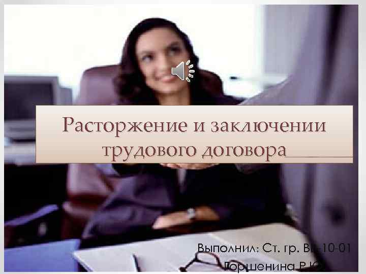 Расторжение и заключении трудового договора Выполнил: Ст. гр. ВВ-10 -01 Горшенина Р. Ю. 