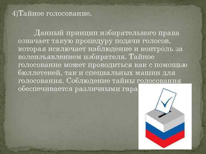 4)Тайное голосование. Данный принцип избирательного права означает такую процедуру подачи голосов, которая исключает наблюдение