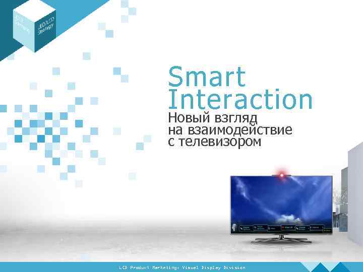 Smart Interaction Новый взгляд на взаимодействие с телевизором LCD Product Marketing, Visual Display Division