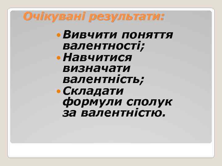 Очікувані результати: Вивчити поняття валентності; Навчитися визначати валентність; Складати формули сполук за валентністю. 