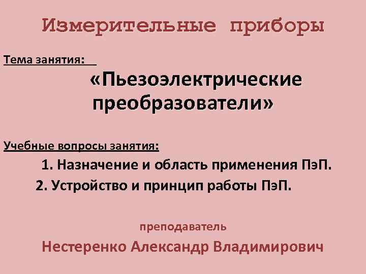 Измерительные приборы Тема занятия: «Пьезоэлектрические преобразователи» Учебные вопросы занятия: 1. Назначение и область применения