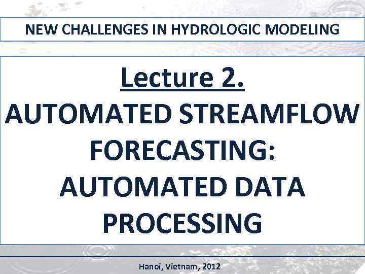 NEW CHALLENGES IN HYDROLOGIC MODELING Lecture 2. AUTOMATED STREAMFLOW FORECASTING: AUTOMATED DATA PROCESSING Hanoi,