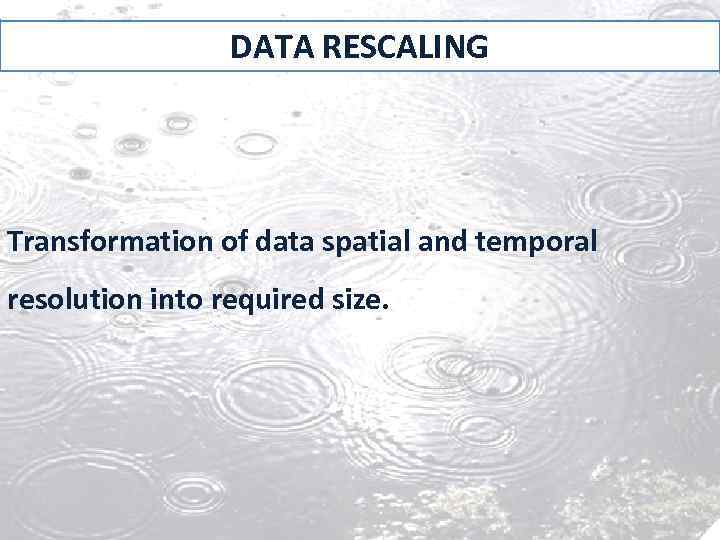 DATA RESCALING Transformation of data spatial and temporal resolution into required size. 
