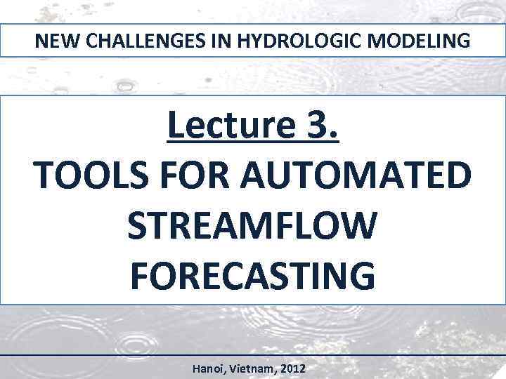 NEW CHALLENGES IN HYDROLOGIC MODELING Lecture 3. TOOLS FOR AUTOMATED STREAMFLOW FORECASTING Hanoi, Vietnam,