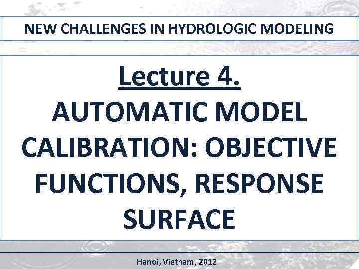 NEW CHALLENGES IN HYDROLOGIC MODELING Lecture 4. AUTOMATIC MODEL CALIBRATION: OBJECTIVE FUNCTIONS, RESPONSE SURFACE