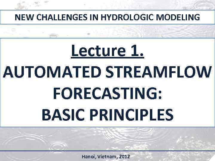 NEW CHALLENGES IN HYDROLOGIC MODELING Lecture 1. AUTOMATED STREAMFLOW FORECASTING: BASIC PRINCIPLES Hanoi, Vietnam,