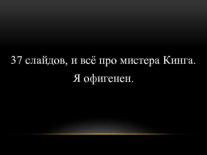 37 слайдов, и всё про мистера Кинга. Я офигенен. 