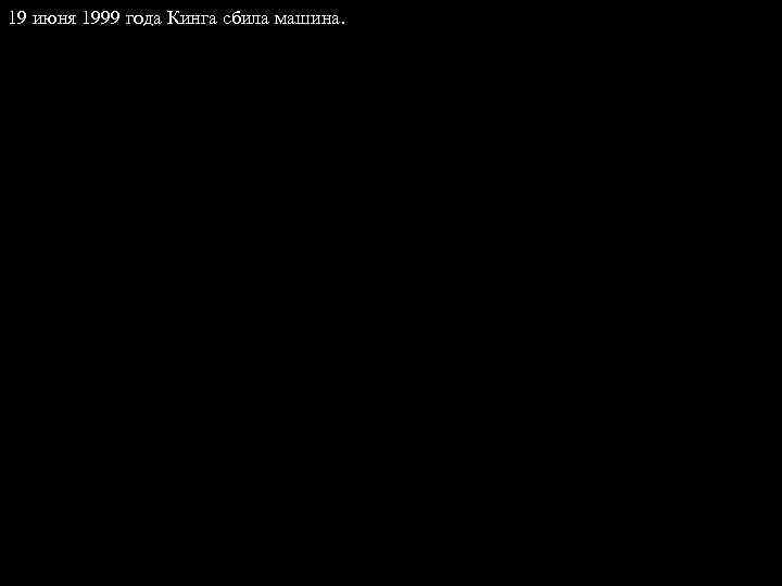  Писатель получил серьёзные травмы. 19 июня 1999 года Кинга сбила машина. Это событие