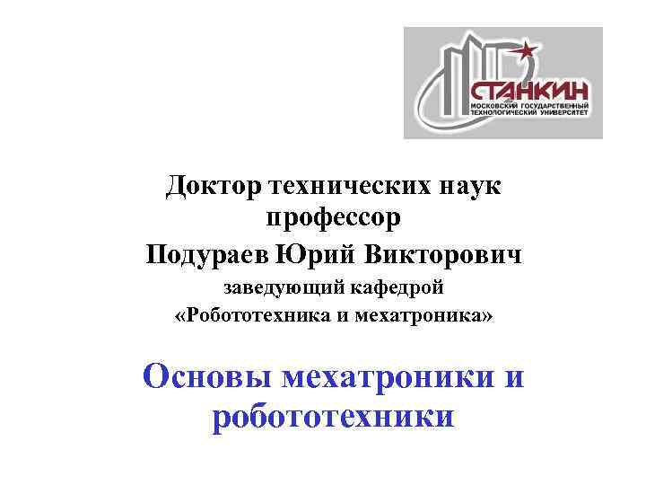 Доктор технических наук профессор Подураев Юрий Викторович заведующий кафедрой «Робототехника и мехатроника» Основы мехатроники