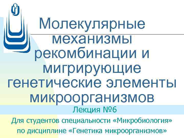 Молекулярные механизмы рекомбинации и мигрирующие генетические элементы микроорганизмов Лекция № 6 Для студентов специальности
