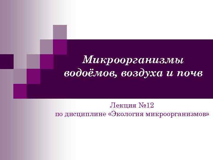 Микроорганизмы водоёмов, воздуха и почв Лекция № 12 по дисциплине «Экология микроорганизмов» 