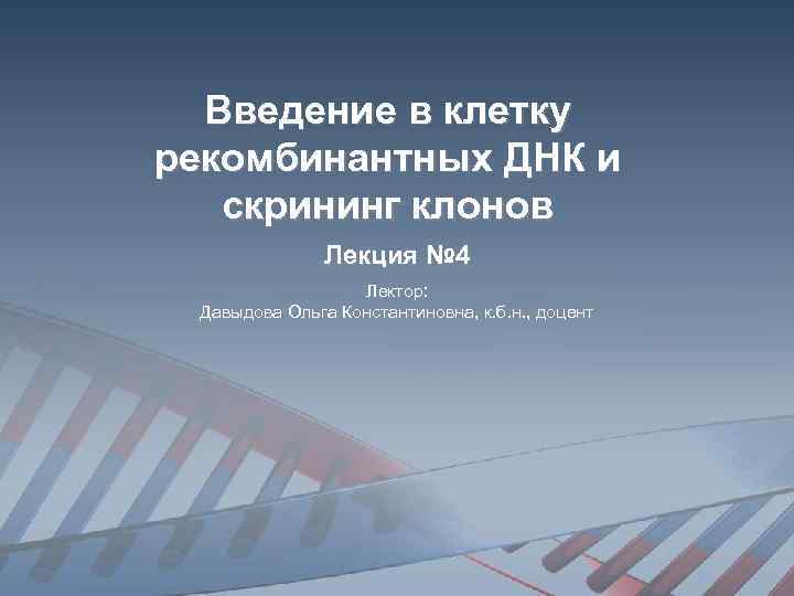 Введение в клетку рекомбинантных ДНК и скрининг клонов Лекция № 4 Лектор: Давыдова Ольга