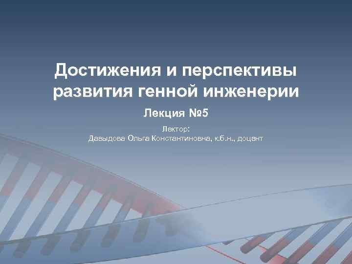 Достижения и перспективы развития генной инженерии Лекция № 5 Лектор: Давыдова Ольга Константиновна, к.