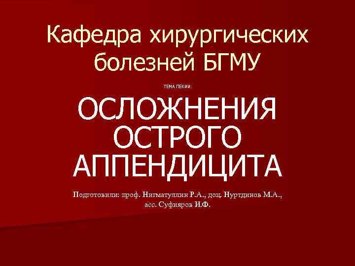 Кафедра хирургических болезней БГМУ ТЕМА ЛЕКИИ: ОСЛОЖНЕНИЯ ОСТРОГО АППЕНДИЦИТА Подготовили: проф. Нигматуллин Р. А.