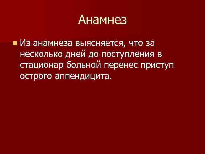 Анамнез n Из анамнеза выясняется, что за несколько дней до поступления в стационар больной