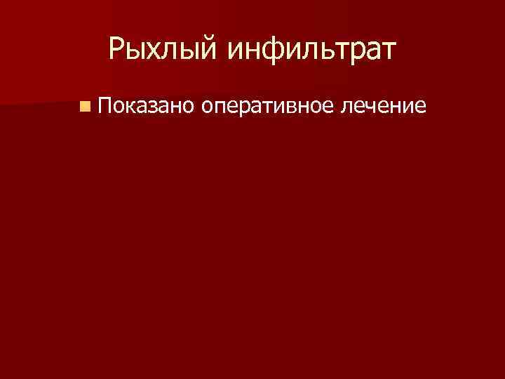 Рыхлый инфильтрат n Показано оперативное лечение 