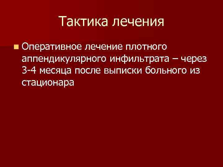 Тактика лечения n Оперативное лечение плотного аппендикулярного инфильтрата – через 3 -4 месяца после