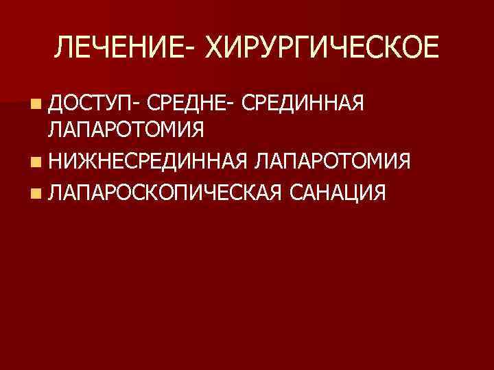 ЛЕЧЕНИЕ- ХИРУРГИЧЕСКОЕ n ДОСТУП- СРЕДНЕ- СРЕДИННАЯ ЛАПАРОТОМИЯ n НИЖНЕСРЕДИННАЯ ЛАПАРОТОМИЯ n ЛАПАРОСКОПИЧЕСКАЯ САНАЦИЯ 