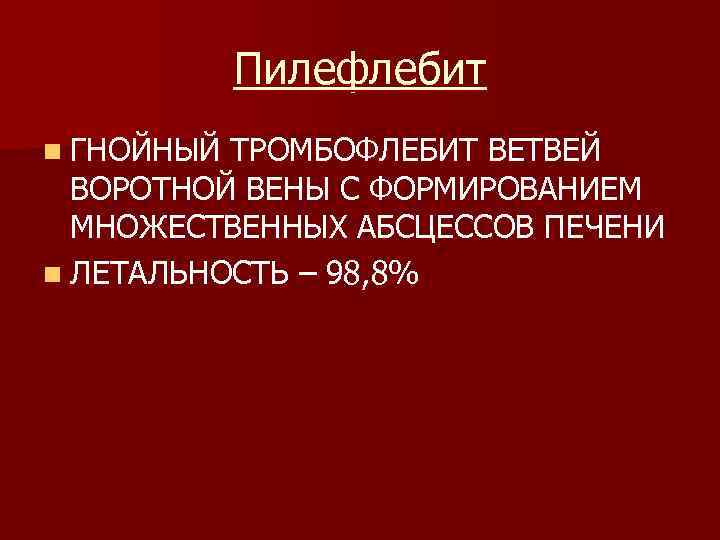 Пилефлебит n ГНОЙНЫЙ ТРОМБОФЛЕБИТ ВЕТВЕЙ ВОРОТНОЙ ВЕНЫ С ФОРМИРОВАНИЕМ МНОЖЕСТВЕННЫХ АБСЦЕССОВ ПЕЧЕНИ n ЛЕТАЛЬНОСТЬ