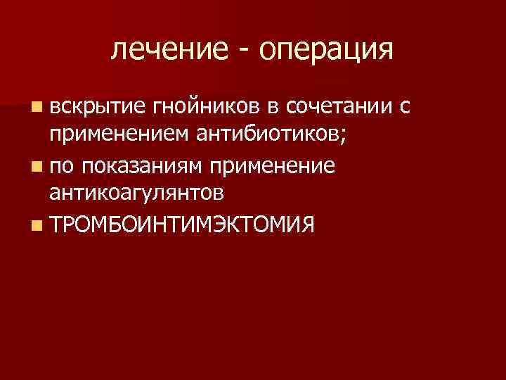 лечение - операция n вскрытие гнойников в сочетании с применением антибиотиков; n по показаниям