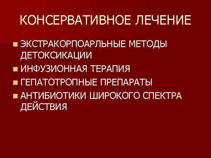 КОНСЕРВАТИВНОЕ ЛЕЧЕНИЕ n ЭКСТРАКОРПОАРЛЬНЫЕ МЕТОДЫ ДЕТОКСИКАЦИИ n ИНФУЗИОННАЯ ТЕРАПИЯ n ГЕПАТОТРОПНЫЕ ПРЕПАРАТЫ n АНТИБИОТИКИ