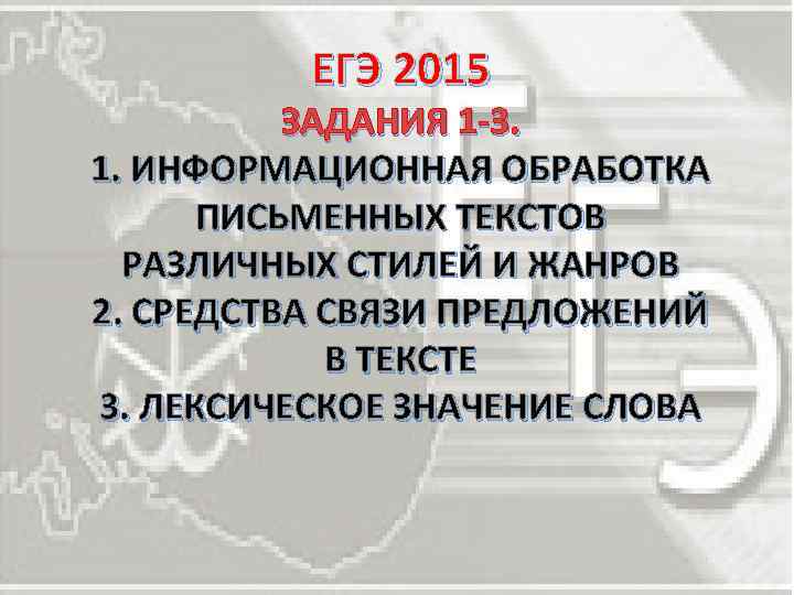 ЕГЭ 2015 ЗАДАНИЯ 1 -3. 1. ИНФОРМАЦИОННАЯ ОБРАБОТКА ПИСЬМЕННЫХ ТЕКСТОВ РАЗЛИЧНЫХ СТИЛЕЙ И ЖАНРОВ