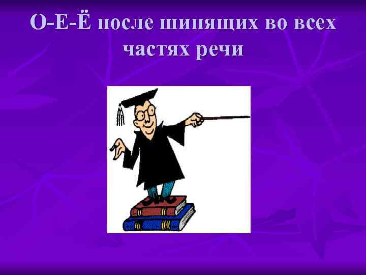 О-Е-Ё после шипящих во всех частях речи 