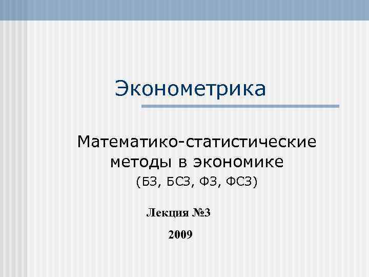 Эконометрика Математико-статистические методы в экономике (БЗ, БСЗ, ФСЗ) Лекция № 3 2009 