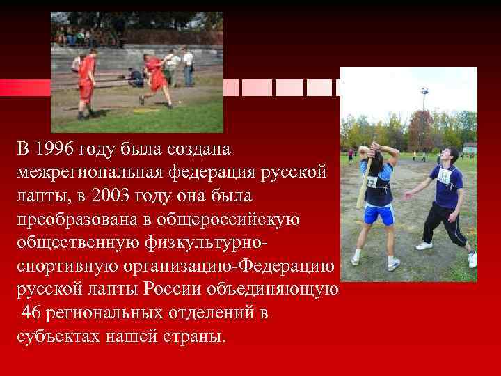 В 1996 году была создана межрегиональная федерация русской лапты, в 2003 году она была
