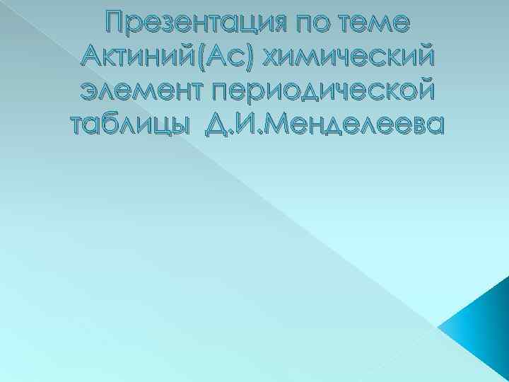 Презентация по теме Актиний(Aс) химический элемент периодической таблицы Д. И. Менделеева 