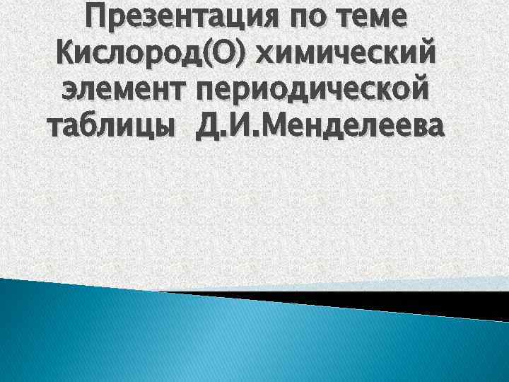 Презентация по теме Кислород(O) химический элемент периодической таблицы Д. И. Менделеева 