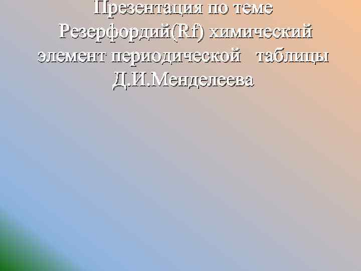 Презентация по теме Резерфордий(Rf) химический элемент периодической таблицы Д. И. Менделеева 