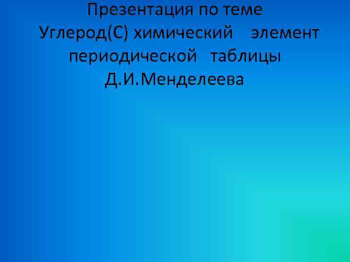 Презентация по теме Углерод(C) химический элемент периодической таблицы Д. И. Менделеева 