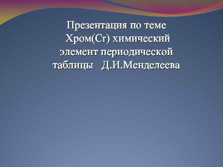 Презентация по теме Хром(Cr) химический элемент периодической таблицы Д. И. Менделеева 