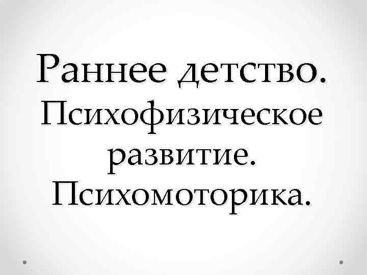 Раннее детство. Психофизическое развитие. Психомоторика. 