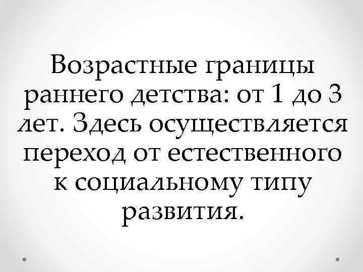 Возрастные границы раннего детства: от 1 до 3 лет. Здесь осуществляется переход от естественного
