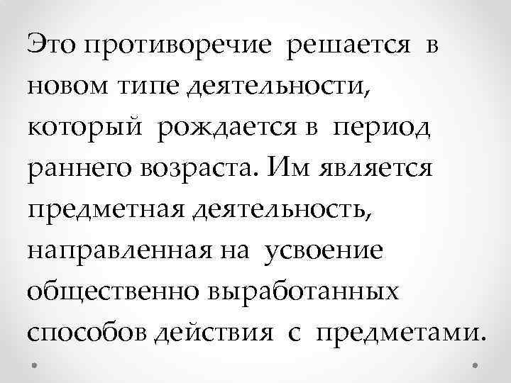 Это противоречие решается в новом типе деятельности, который рождается в период раннего возраста. Им