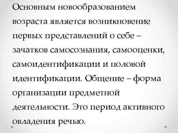 Основным новообразованием возраста является возникновение первых представлений о себе – зачатков самосознания, самооценки, самоидентификации