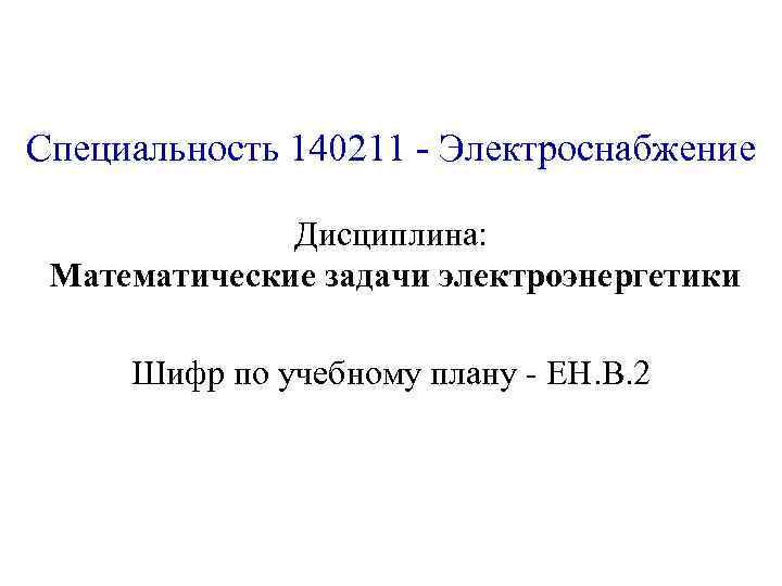 Специальность 140211 - Электроснабжение Дисциплина: Математические задачи электроэнергетики Шифр по учебному плану - ЕН.