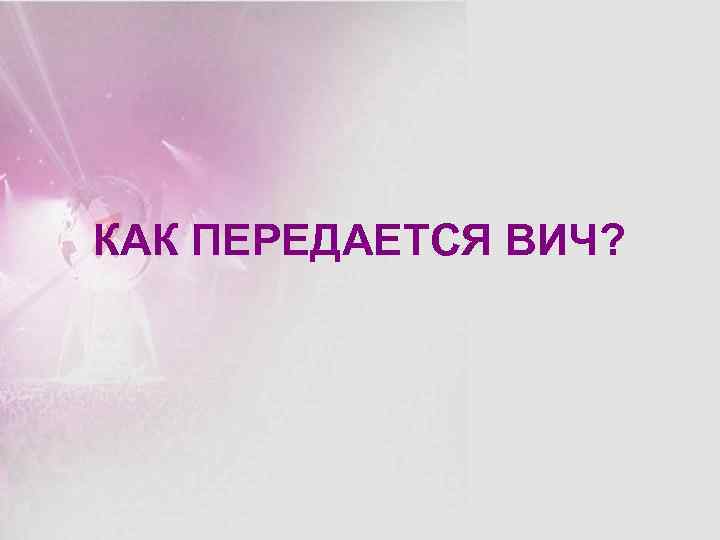 КАК ПЕРЕДАЕТСЯ ВИЧ? 