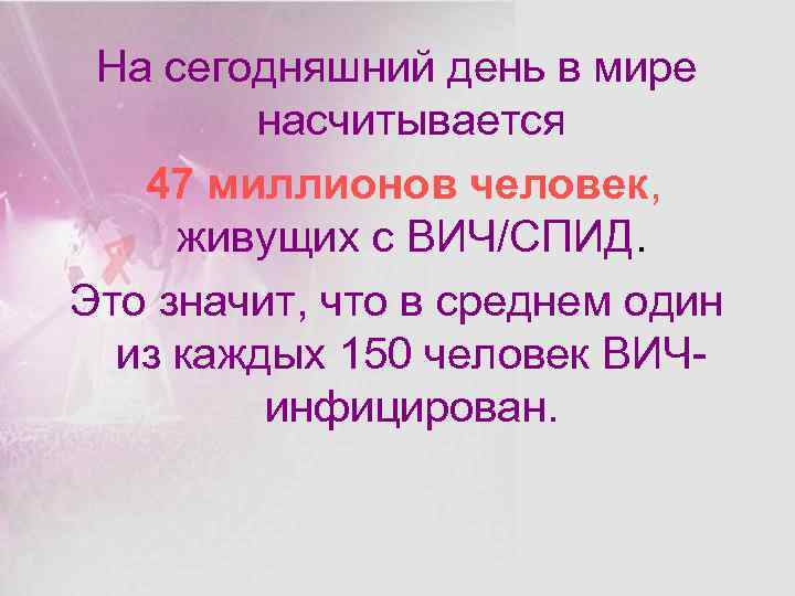 На сегодняшний день в мире насчитывается 47 миллионов человек, живущих с ВИЧ/СПИД. Это значит,