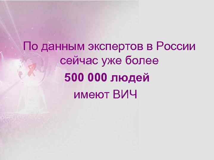 По данным экспертов в России сейчас уже более 500 000 людей имеют ВИЧ 