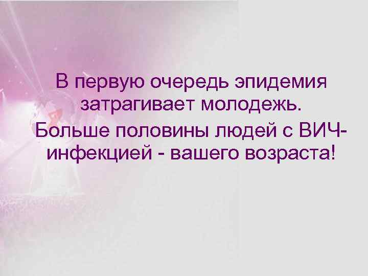 В первую очередь эпидемия затрагивает молодежь. Больше половины людей с ВИЧинфекцией - вашего возраста!