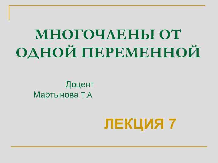 МНОГОЧЛЕНЫ ОТ ОДНОЙ ПЕРЕМЕННОЙ Доцент Мартынова Т. А. ЛЕКЦИЯ 7 