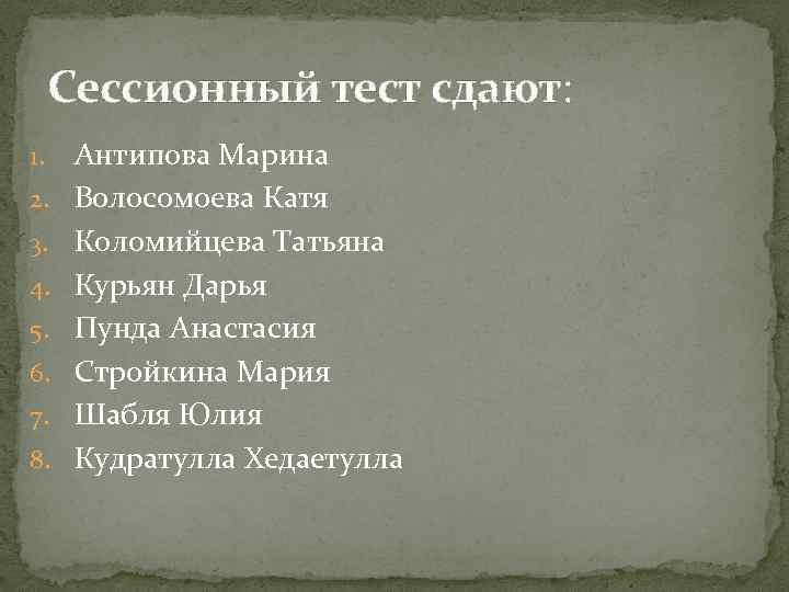 Сессионный тест сдают: 1. 2. 3. 4. 5. 6. 7. 8. Антипова Марина Волосомоева