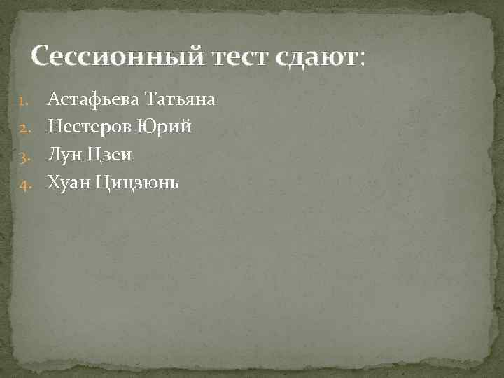 Сессионный тест сдают: Астафьева Татьяна 2. Нестеров Юрий 3. Лун Цзеи 4. Хуан Цицзюнь