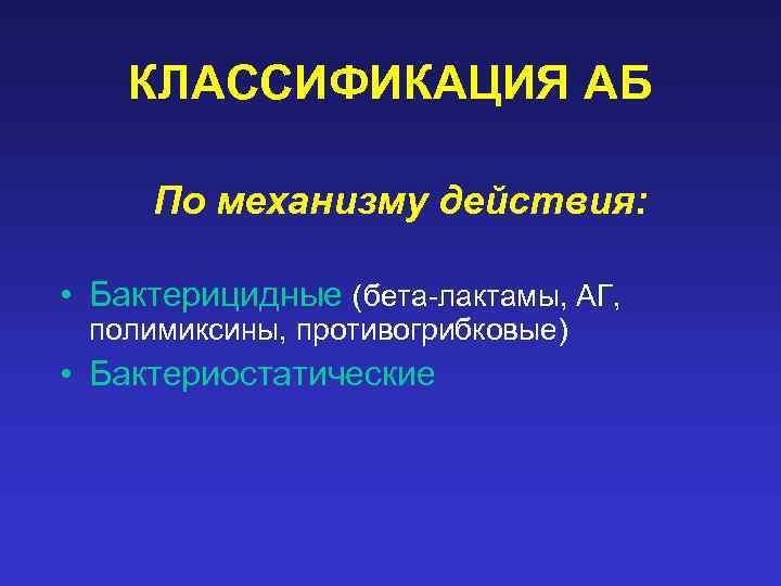 КЛАССИФИКАЦИЯ АБ По механизму действия: • Бактерицидные (бета-лактамы, АГ, полимиксины, противогрибковые) • Бактериостатические 